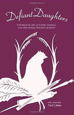 Defiant Daughters: 21 Women on Art, Activism, Animals, and the Sexual Politics of Meat by Carol J. Adams (2013-03-19)