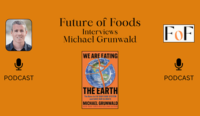 Future of Foods Podcast: Michael Grunwald, Author of “We Are Eating The Earth” on How Agriculture is Devouring the Planet