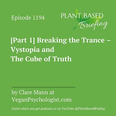 1194: [Part 1] Breaking the Trance – Vystopia and The Cube of Truth by Clare Mann at VeganPsychologist.com