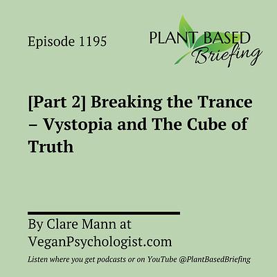 1195: [Part 2] Breaking the Trance – Vystopia and The Cube of Truth by Clare Mann at VeganPsychologist.com