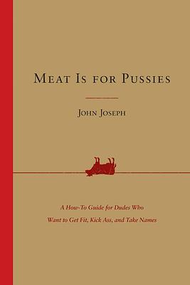 Meat Is for Pussies: A How-to Guide for Dudes Who Want to Get Fit, Kick Ass, and Take Names 