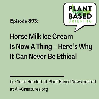 893: Horse Milk Ice Cream Is Now A Thing – Here’s Why It Can Never Be Ethical by Claire Hamlett at Plant Based News posted at All-Creatures.org