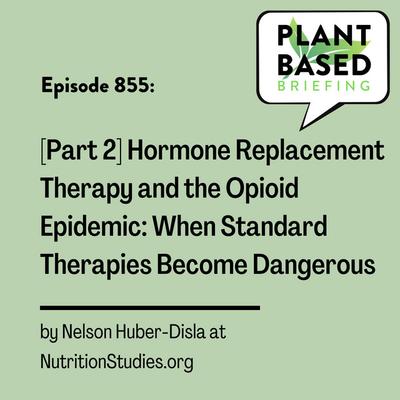 855: [Part 2] Hormone Replacement Therapy and the Opioid Epidemic: When Standard Therapies Become Dangerous by Nelson Huber-Disla at NutritionStudies.org