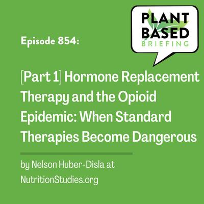 854: [Part 1] Hormone Replacement Therapy and the Opioid Epidemic: When Standard Therapies Become Dangerous by Nelson Huber-Disla at NutritionStudies.org