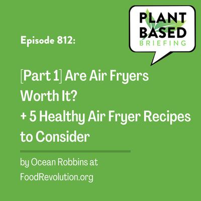 812: [Part 1] Are Air Fryers Worth It? + 5 Healthy Air Fryer Recipes to Consider by Ocean Robbins at FoodRevolution.org