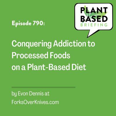 790: Conquering Addiction to Processed Foods on a Plant-Based Diet by Evon Dennis at ForksOverKnives.com
