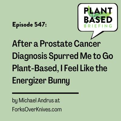 547: After a Prostate Cancer Diagnosis Spurred Me to Go Plant-Based, I Feel Like the Energizer Bunny by Michael Andrus at ForksOverKnives.com