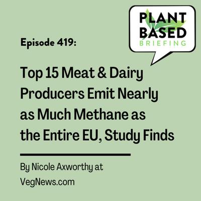 419: Top 15 Meat and Dairy Producers Emit Nearly as Much Methane as the Entire EU, Study Finds by Nicole Axworthy at VegNews.com