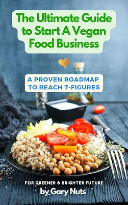 The Ultimate Guide To Start A Vegan Food Business: The Proven Roadmap To Reach 7-Figures